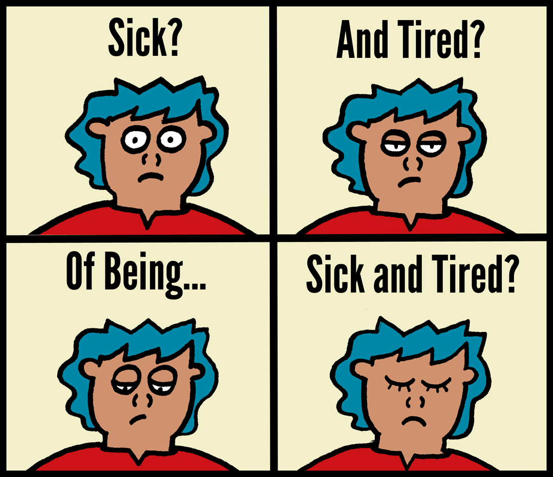 John was sick with. Sick and tired. Sick and tired of idiom. Sick and tired of being sick and and tired. Sick of being sick.